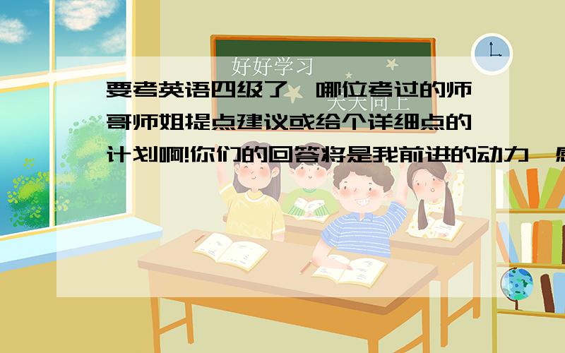 要考英语四级了,哪位考过的师哥师姐提点建议或给个详细点的计划啊!你们的回答将是我前进的动力,感激不尽…