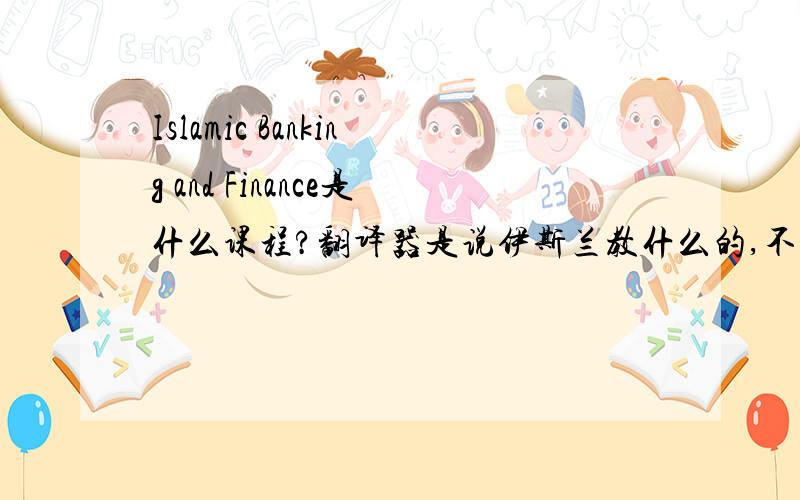 Islamic Banking and Finance是什么课程?翻译器是说伊斯兰教什么的,不大对吧?到底是什么课程,讲什么的,对我们有没有用.