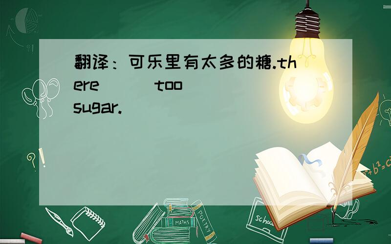 翻译：可乐里有太多的糖.there __ too __ sugar.