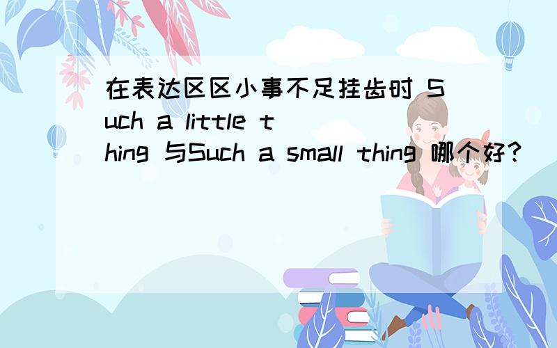 在表达区区小事不足挂齿时 Such a little thing 与Such a small thing 哪个好?