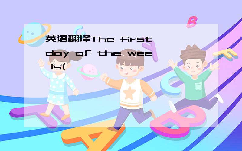 英语翻译The first day of the wee is(