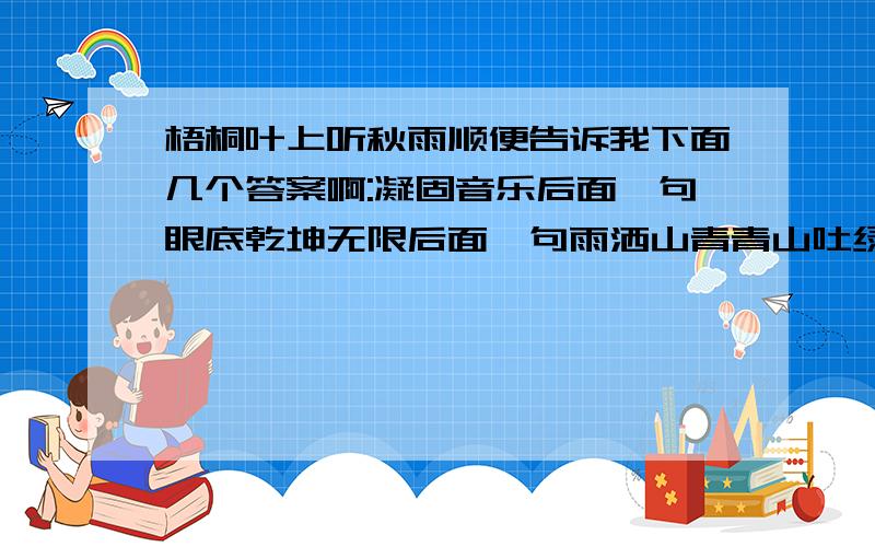 梧桐叶上听秋雨顺便告诉我下面几个答案啊:凝固音乐后面一句眼底乾坤无限后面一句雨洒山青青山吐绿后面一句乘风破浪前面一句鸟语花香前面一句云开日丽前面一句九龙飞舞千秋雪后面一