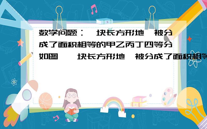 数学问题：一块长方形地,被分成了面积相等的甲乙丙丁四等分如图,一块长方形地,被分成了面积相等的甲乙丙丁四等分,其中甲面积的长宽的比是a:b=2:1,那么图形乙的长宽比是多少?