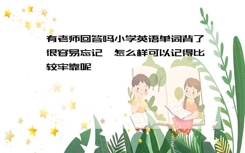 有老师回答吗小学英语单词背了很容易忘记,怎么样可以记得比较牢靠呢