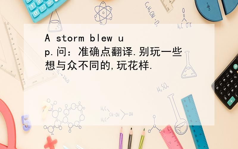 A storm blew up.问：准确点翻译.别玩一些想与众不同的,玩花样.