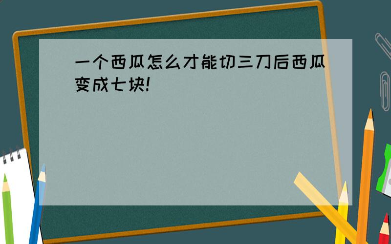 一个西瓜怎么才能切三刀后西瓜变成七块!