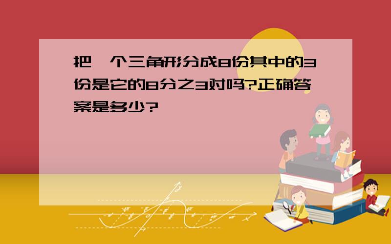 把一个三角形分成8份其中的3份是它的8分之3对吗?正确答案是多少?