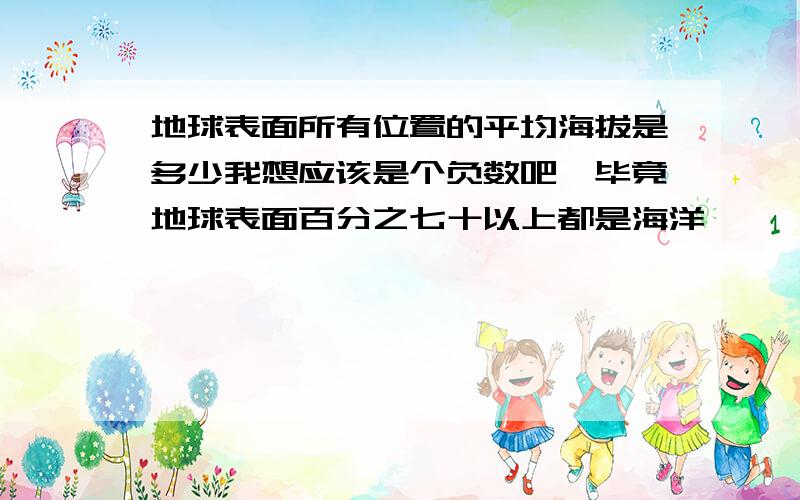 地球表面所有位置的平均海拔是多少我想应该是个负数吧,毕竟地球表面百分之七十以上都是海洋