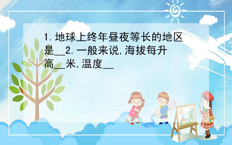 1.地球上终年昼夜等长的地区是__2.一般来说,海拔每升高__米,温度__