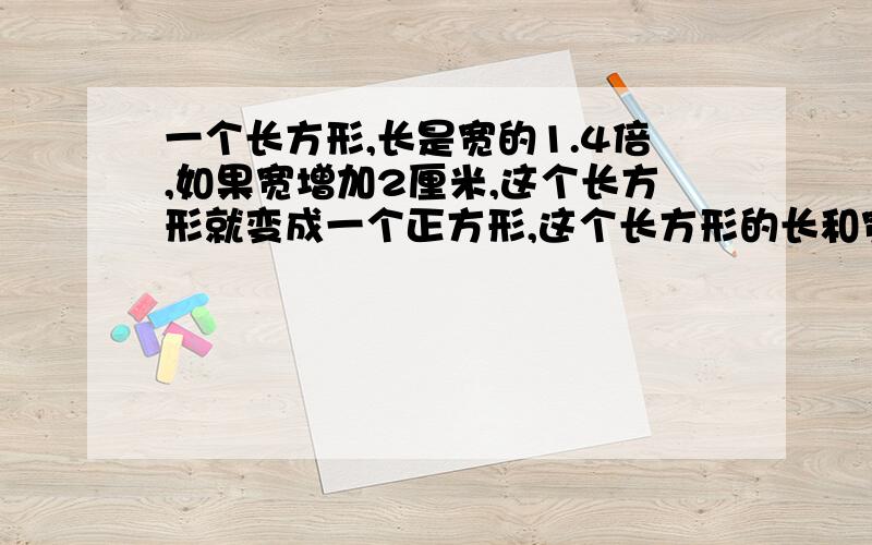 一个长方形,长是宽的1.4倍,如果宽增加2厘米,这个长方形就变成一个正方形,这个长方形的长和宽各是多少