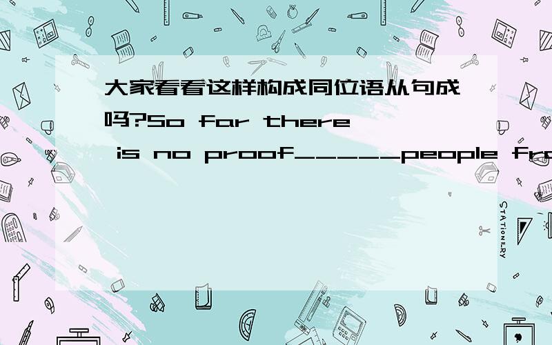 大家看看这样构成同位语从句成吗?So far there is no proof_____people from other planets do exist.A.how B.whatC.which D.that如果是同位语从句,那么“外星人确实存在”能证明什么?