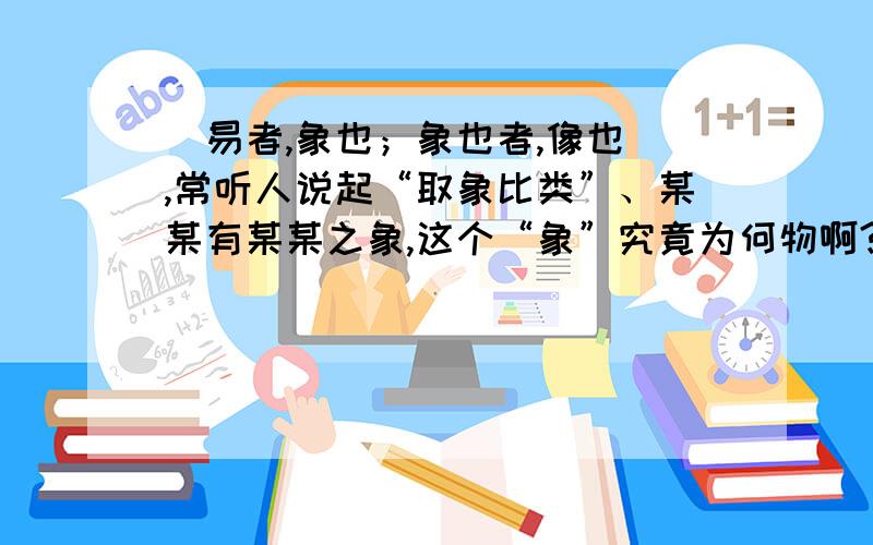 [易者,象也；象也者,像也],常听人说起“取象比类”、某某有某某之象,这个“象”究竟为何物啊?能否给个短小精悍准确明了地解释?