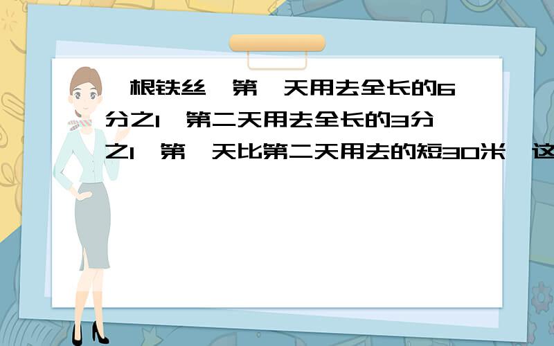 一根铁丝,第一天用去全长的6分之1,第二天用去全长的3分之1,第一天比第二天用去的短30米,这根电线长几米用方程做,把中间过程也写出来,快