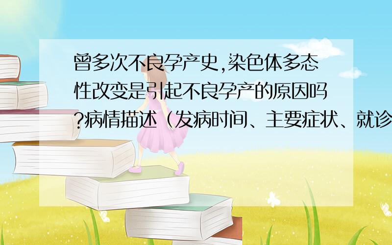 曾多次不良孕产史,染色体多态性改变是引起不良孕产的原因吗?病情描述（发病时间、主要症状、就诊医院等）：患者女,32岁,平时身体状况良好,月经规律,无腹痛.男,39岁,平时身体状况良好.