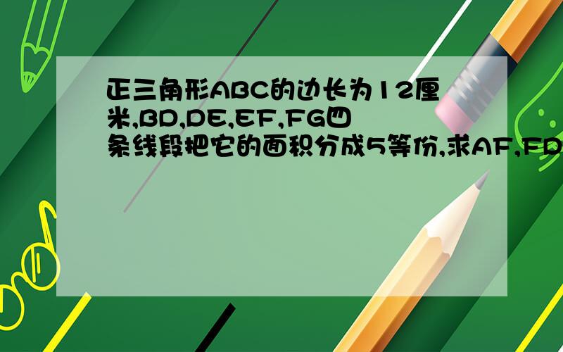 正三角形ABC的边长为12厘米,BD,DE,EF,FG四条线段把它的面积分成5等份,求AF,FD,DC,AG,EB的长.