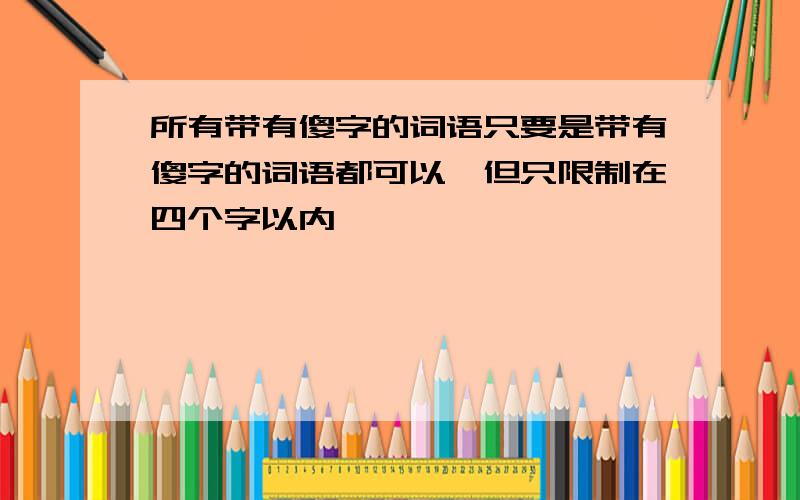 所有带有傻字的词语只要是带有傻字的词语都可以,但只限制在四个字以内