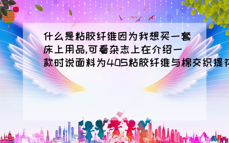 什么是粘胶纤维因为我想买一套床上用品,可看杂志上在介绍一款时说面料为40S粘胶纤维与棉交织提花,所以乞求各位仁兄帮忙.