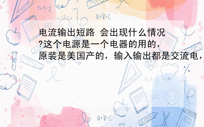 电流输出短路 会出现什么情况?这个电源是一个电器的用的，原装是美国产的，输入输出都是交流电，打开里面就只有一个方的线圈，别的什么都没有了，当时用手一摸，烫手。