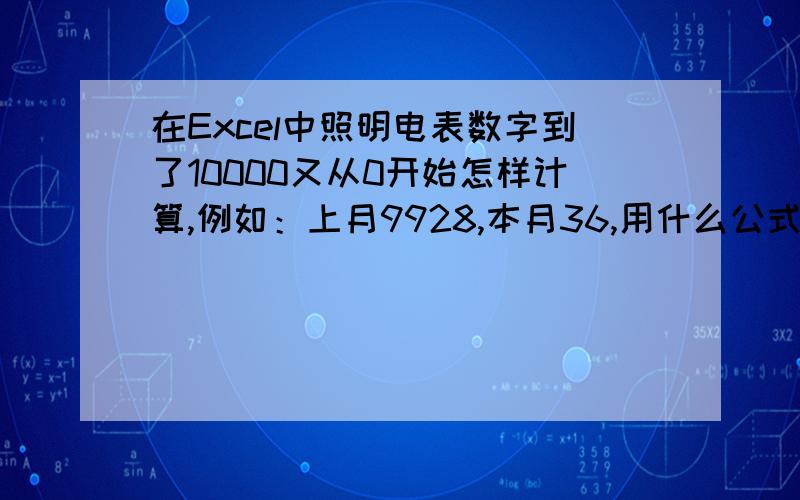 在Excel中照明电表数字到了10000又从0开始怎样计算,例如：上月9928,本月36,用什么公式能自动计算.上月的止码是9928,本月止码36,应该是36-9928=108,