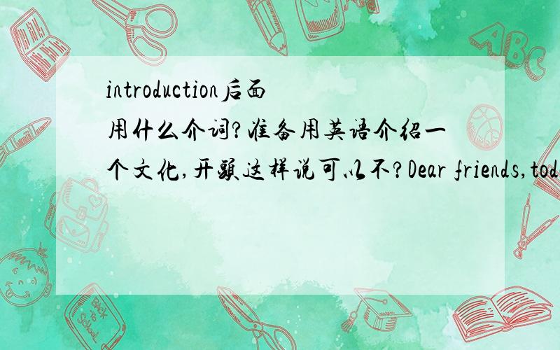 introduction后面用什么介词?准备用英语介绍一个文化,开头这样说可以不?Dear friends,today i would like to give you a introduction ---（这儿用什么介词?） .on?about?of?thank you