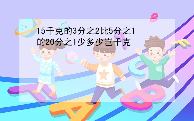 15千克的3分之2比5分之1的20分之1少多少岂千克