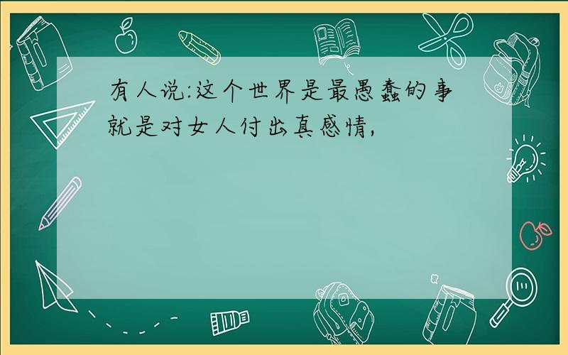 有人说:这个世界是最愚蠢的事就是对女人付出真感情,