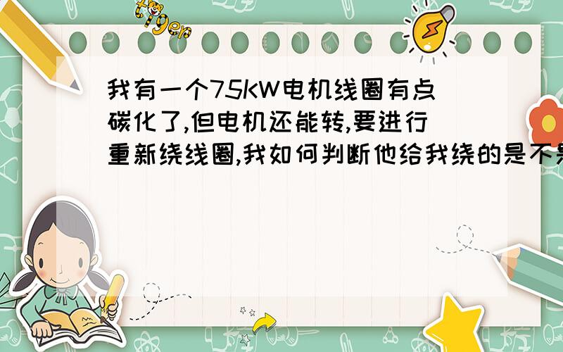 我有一个75KW电机线圈有点碳化了,但电机还能转,要进行重新绕线圈,我如何判断他给我绕的是不是新的线圈