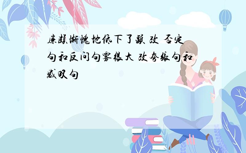 廉颇惭愧地低下了头 改 否定句和反问句雾很大 改夸张句和感叹句