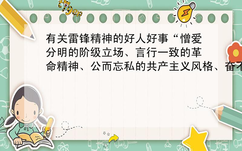 有关雷锋精神的好人好事“憎爱分明的阶级立场、言行一致的革命精神、公而忘私的共产主义风格、奋不顾身的无产阶级斗志”.实例1,2,3,4列出!