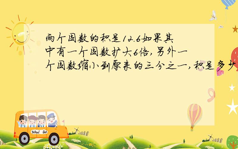 两个因数的积是12.6如果其中有一个因数扩大6倍,另外一个因数缩小到原来的三分之一,积是多少?