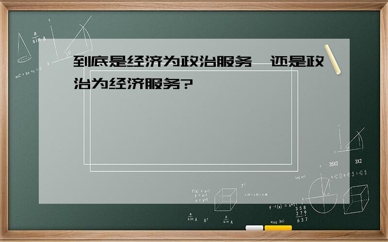 到底是经济为政治服务,还是政治为经济服务?