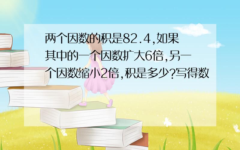 两个因数的积是82.4,如果其中的一个因数扩大6倍,另一个因数缩小2倍,积是多少?写得数