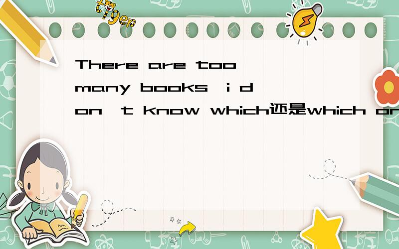 There are too many books,i don`t know which还是which one to choose.