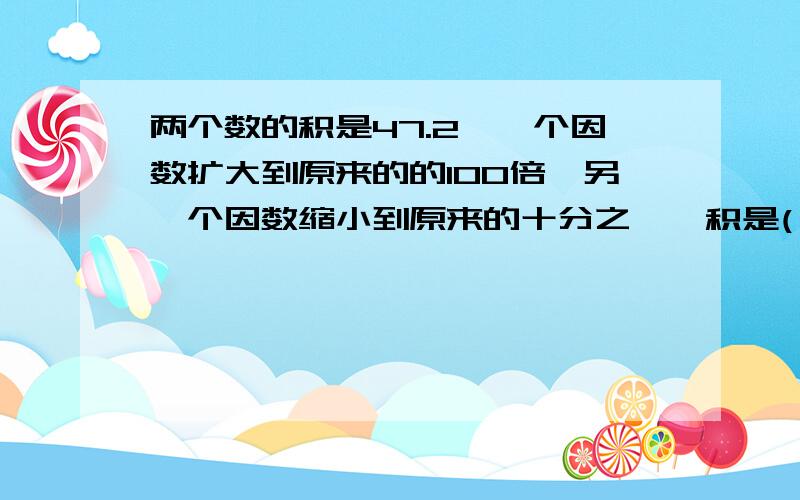 两个数的积是47.2,一个因数扩大到原来的的100倍,另一个因数缩小到原来的十分之一,积是( )