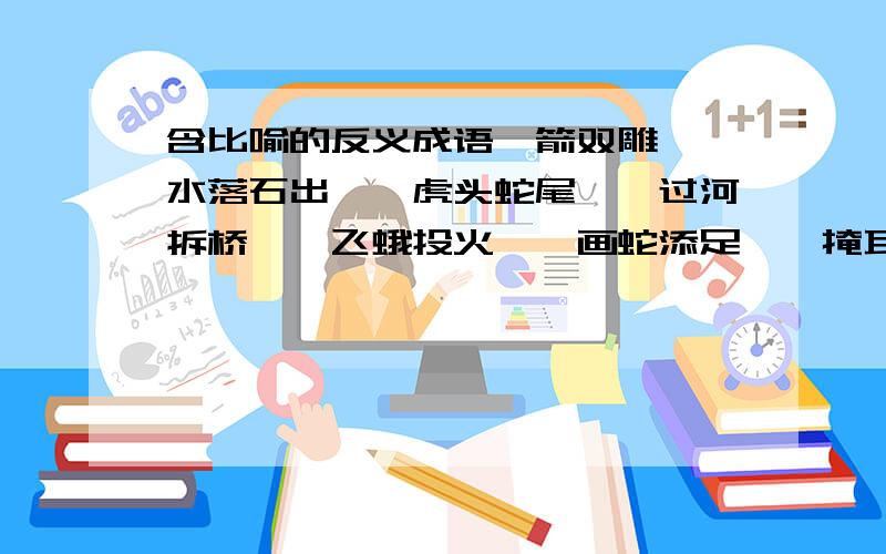 含比喻的反义成语一箭双雕——水落石出——虎头蛇尾——过河拆桥——飞蛾投火——画蛇添足——掩耳盗铃——螳臂挡车——