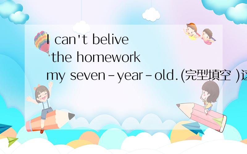 I can't belive the homework my seven-year-old.(完型填空 )这是一篇完形填空的开头,后面还有很多,但我实在读不懂,谁帮翻译一下,