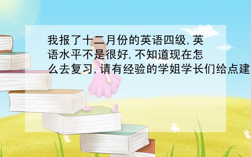 我报了十二月份的英语四级,英语水平不是很好,不知道现在怎么去复习,请有经验的学姐学长们给点建议,谢