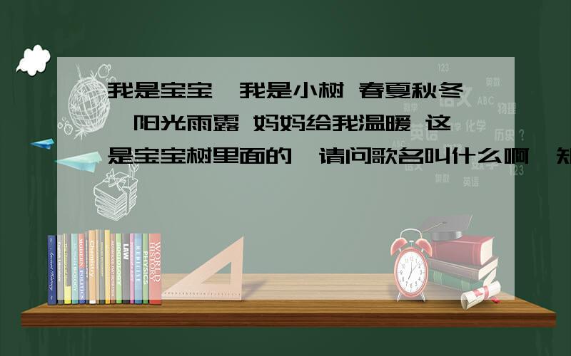 我是宝宝,我是小树 春夏秋冬,阳光雨露 妈妈给我温暖 这是宝宝树里面的,请问歌名叫什么啊,知道告诉声