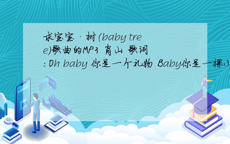 求宝宝·树（baby tree）歌曲的MP3 肖山 歌词：Oh baby 你是一个礼物 Baby你是一棵小树 你哭出第一声