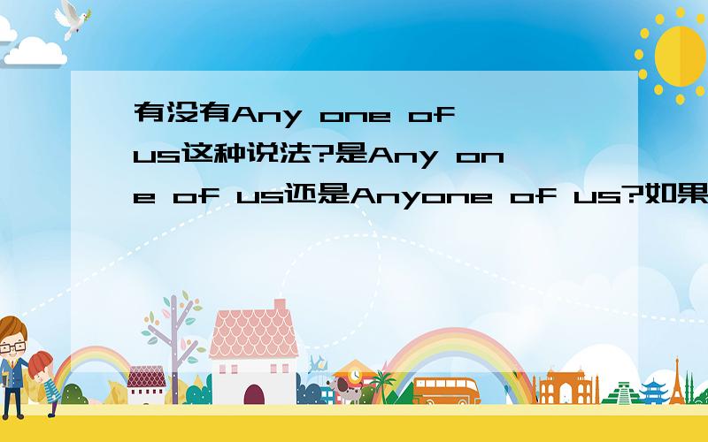 有没有Any one of us这种说法?是Any one of us还是Anyone of us?如果是后者,为什么有首歌(Gareth Gates唱的)标题还是后者呢?还有为什么不能用everyone of us 而是 every one of us?Anyone可用作名词或者代词