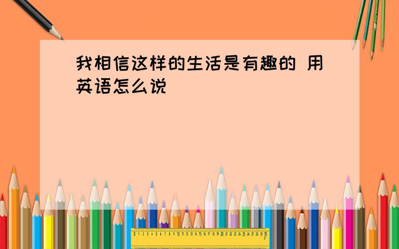 我相信这样的生活是有趣的 用英语怎么说