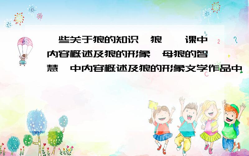 一些关于狼的知识《狼》一课中内容概述及狼的形象《母狼的智慧》中内容概述及狼的形象文学作品中,作者对狼的态度（举例）,自己对狼的态度如何看待狼的精神答得越详细给的分数越多!