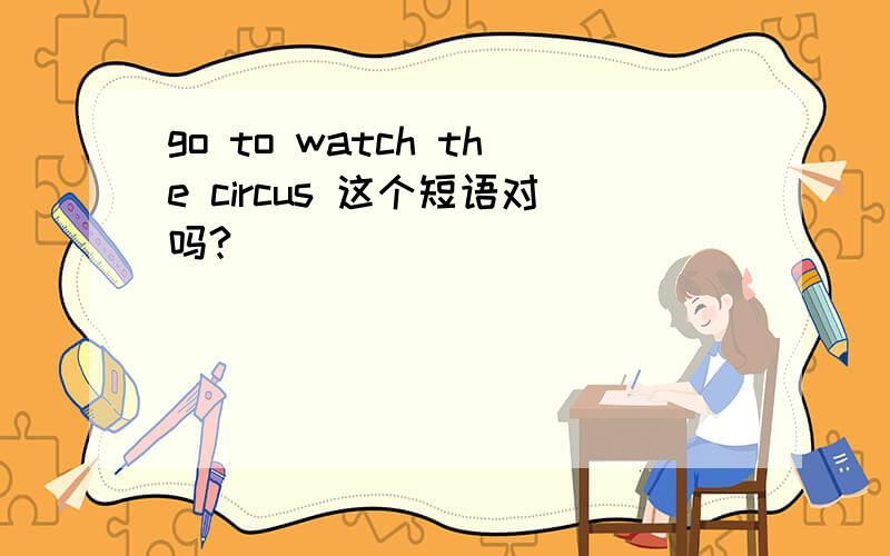 go to watch the circus 这个短语对吗?