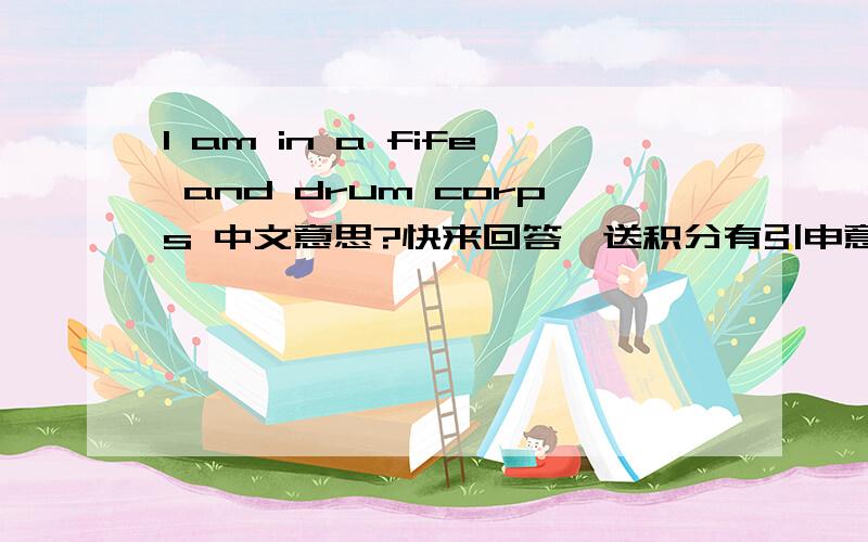 I am in a fife and drum corps 中文意思?快来回答,送积分有引申意思 不可以直接翻译 有引申意思有引申意思有引申意思有引申意思