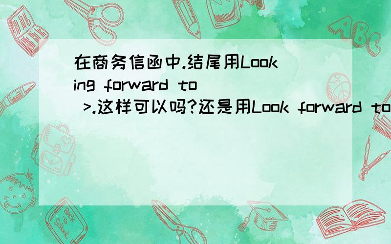 在商务信函中.结尾用Looking forward to >.这样可以吗?还是用Look forward to >.