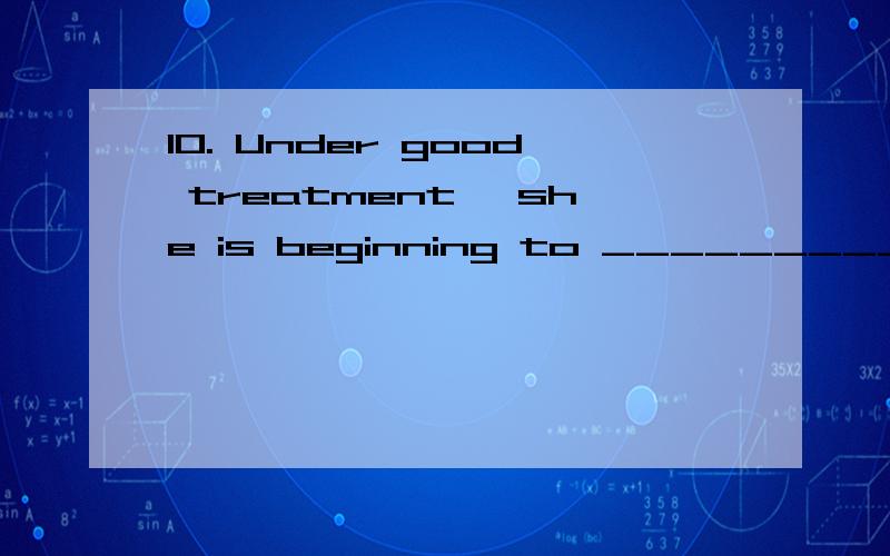 10. Under good treatment, she is beginning to _________ and will soon recover. (pick) 这个填什么?