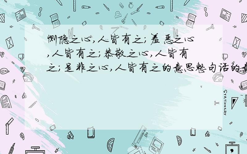 恻隐之心,人皆有之；羞恶之心,人皆有之；恭敬之心,人皆有之；是非之心,人皆有之的意思整句话的意思,急需!