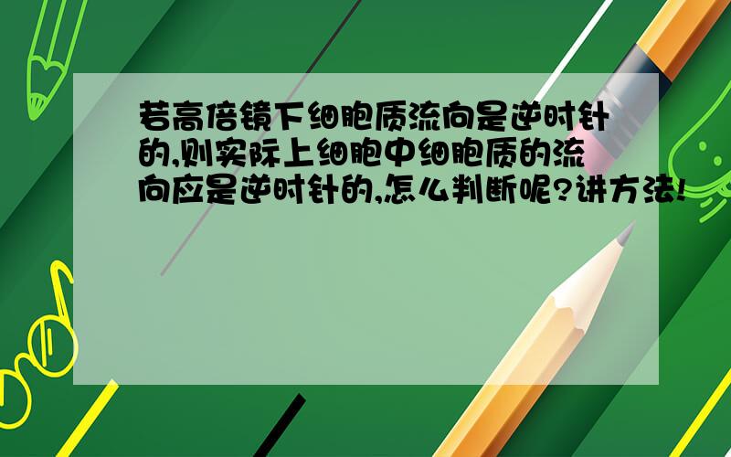 若高倍镜下细胞质流向是逆时针的,则实际上细胞中细胞质的流向应是逆时针的,怎么判断呢?讲方法!