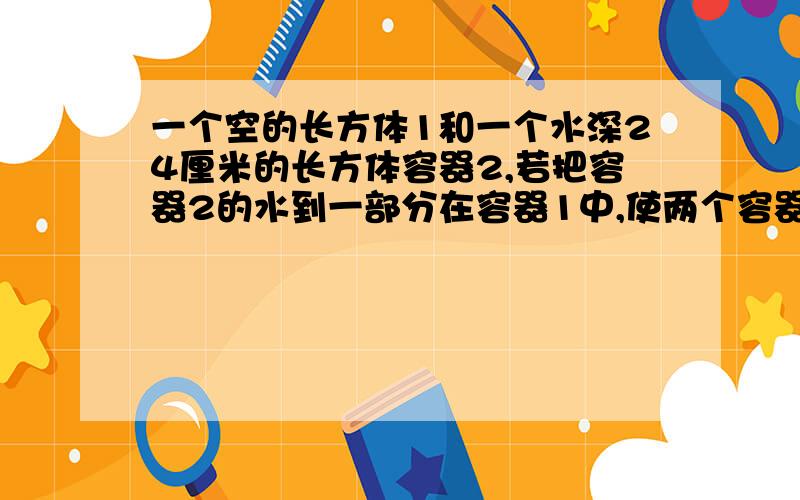 一个空的长方体1和一个水深24厘米的长方体容器2,若把容器2的水到一部分在容器1中,使两个容器中水的深度相同,求这时水深是多少.（容器一长40,宽30.容器二长30,宽20,