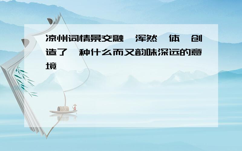 凉州词情景交融,浑然一体,创造了一种什么而又韵味深远的意境